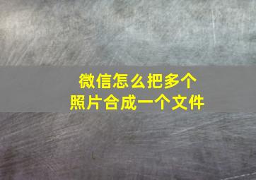 微信怎么把多个照片合成一个文件