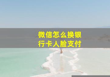 微信怎么换银行卡人脸支付