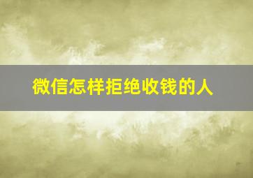 微信怎样拒绝收钱的人