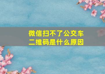 微信扫不了公交车二维码是什么原因