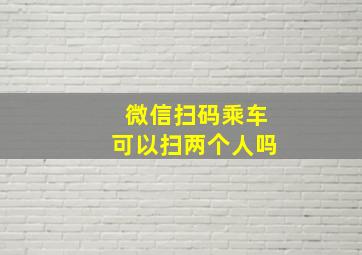 微信扫码乘车可以扫两个人吗