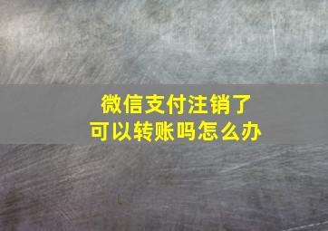 微信支付注销了可以转账吗怎么办