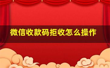 微信收款码拒收怎么操作