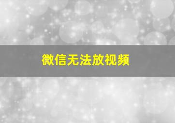 微信无法放视频