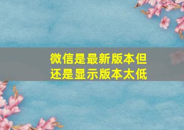 微信是最新版本但还是显示版本太低