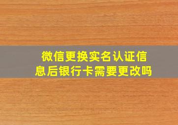 微信更换实名认证信息后银行卡需要更改吗