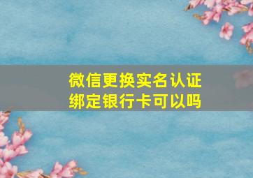 微信更换实名认证绑定银行卡可以吗