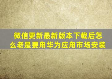 微信更新最新版本下载后怎么老是要甪华为应甪市场安装