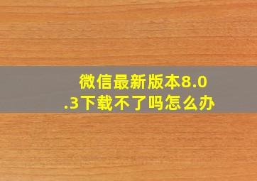 微信最新版本8.0.3下载不了吗怎么办