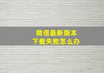 微信最新版本下载失败怎么办