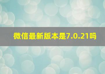 微信最新版本是7.0.21吗