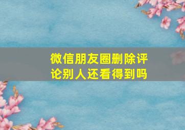 微信朋友圈删除评论别人还看得到吗