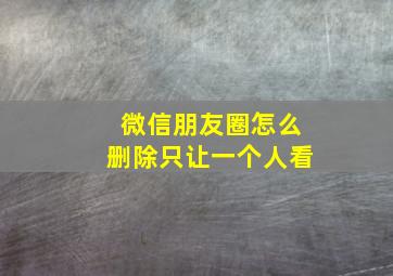 微信朋友圈怎么删除只让一个人看