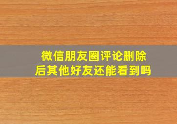 微信朋友圈评论删除后其他好友还能看到吗