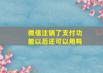 微信注销了支付功能以后还可以用吗