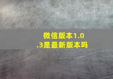 微信版本1.0.3是最新版本吗