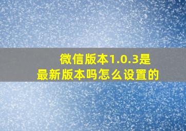 微信版本1.0.3是最新版本吗怎么设置的