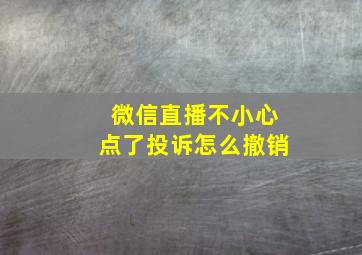 微信直播不小心点了投诉怎么撤销