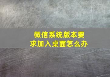 微信系统版本要求加入桌面怎么办