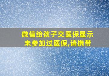 微信给孩子交医保显示未参加过医保,请携带