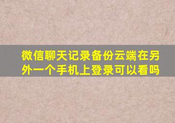 微信聊天记录备份云端在另外一个手机上登录可以看吗