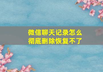 微信聊天记录怎么彻底删除恢复不了