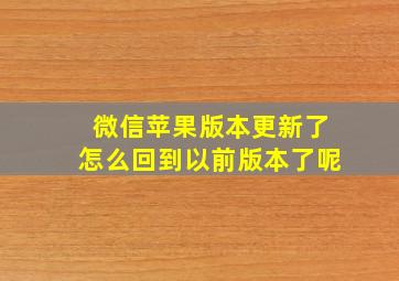 微信苹果版本更新了怎么回到以前版本了呢