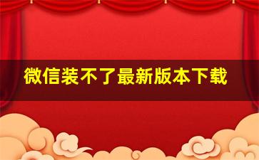 微信装不了最新版本下载