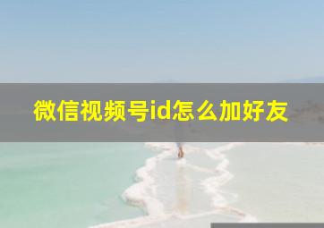 微信视频号id怎么加好友