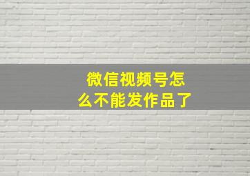 微信视频号怎么不能发作品了