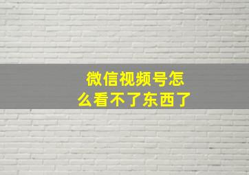 微信视频号怎么看不了东西了