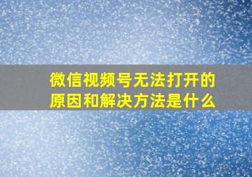 微信视频号无法打开的原因和解决方法是什么