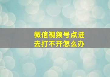 微信视频号点进去打不开怎么办