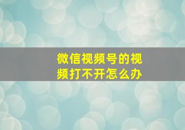 微信视频号的视频打不开怎么办