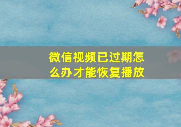 微信视频已过期怎么办才能恢复播放