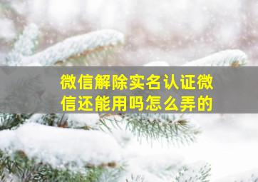 微信解除实名认证微信还能用吗怎么弄的