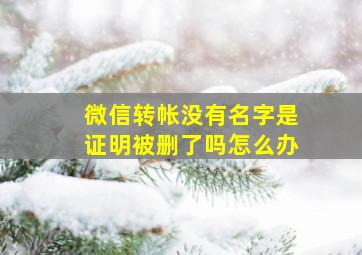 微信转帐没有名字是证明被删了吗怎么办