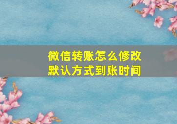 微信转账怎么修改默认方式到账时间