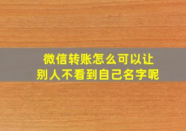 微信转账怎么可以让别人不看到自己名字呢