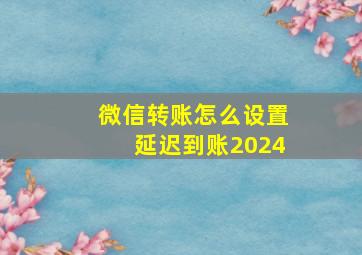 微信转账怎么设置延迟到账2024