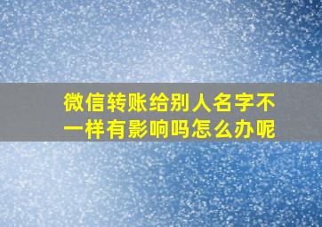 微信转账给别人名字不一样有影响吗怎么办呢