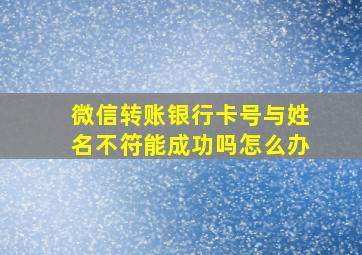 微信转账银行卡号与姓名不符能成功吗怎么办