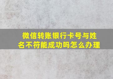 微信转账银行卡号与姓名不符能成功吗怎么办理