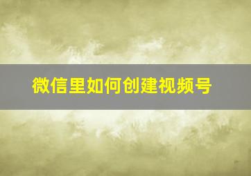 微信里如何创建视频号