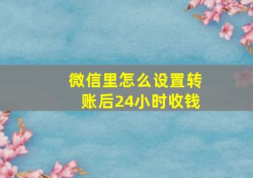 微信里怎么设置转账后24小时收钱