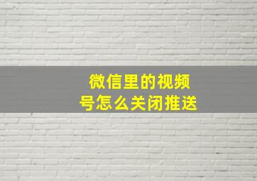 微信里的视频号怎么关闭推送