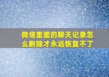 微信里面的聊天记录怎么删除才永远恢复不了