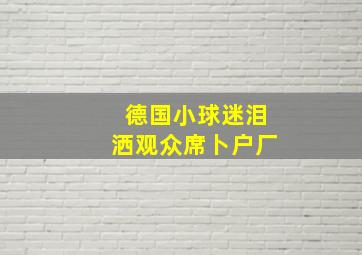 德国小球迷泪洒观众席卜户厂