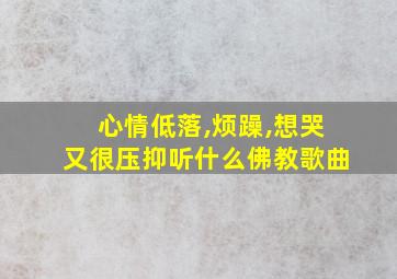 心情低落,烦躁,想哭又很压抑听什么佛教歌曲