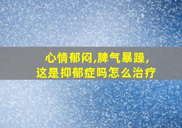 心情郁闷,脾气暴躁,这是抑郁症吗怎么治疗